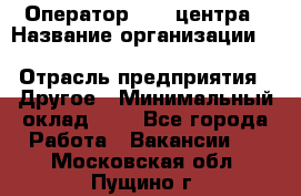 Оператор Call-центра › Название организации ­ Killfish discount bar › Отрасль предприятия ­ Другое › Минимальный оклад ­ 1 - Все города Работа » Вакансии   . Московская обл.,Пущино г.